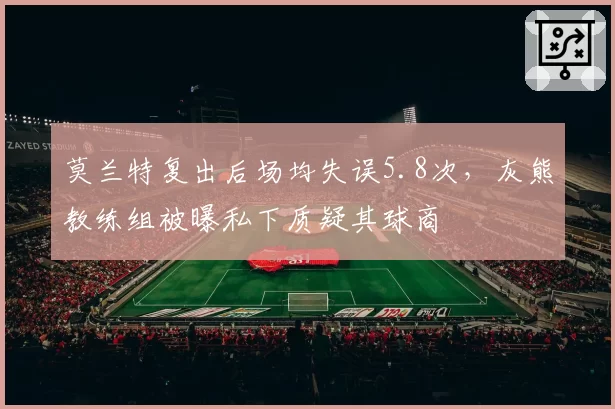 莫兰特复出后场均失误5.8次，灰熊教练组被曝私下质疑其球商