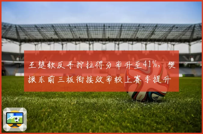 王楚钦反手拧拉得分率升至41%，樊振东前三板衔接效率较上赛季提升9%