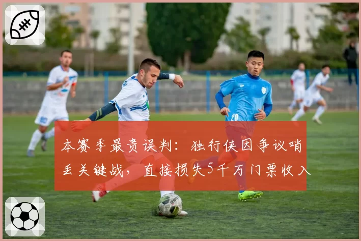 本赛季最贵误判：独行侠因争议哨丢关键战，直接损失5千万门票收入