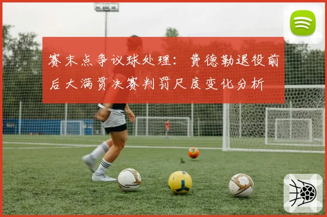 赛末点争议球处理：费德勒退役前后大满贯决赛判罚尺度变化分析