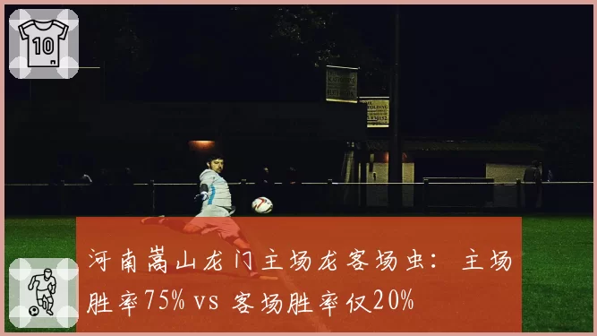 河南嵩山龙门主场龙客场虫：主场胜率75% vs 客场胜率仅20%