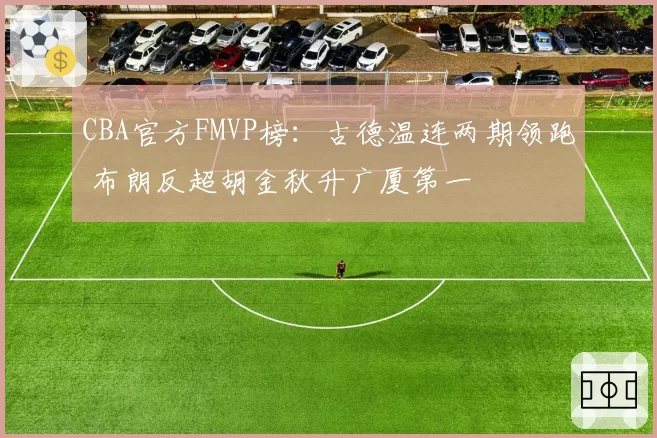 CBA官方FMVP榜：古德温连两期领跑 布朗反超胡金秋升广厦第一