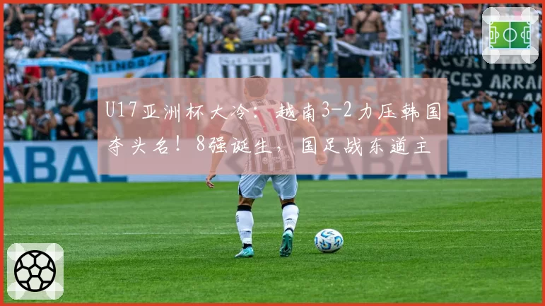 U17亚洲杯大冷：越南3-2力压韩国夺头名！8强诞生，国足战东道主