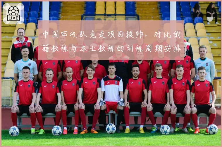 中国田径队竞走项目换帅,对比俄籍教练与本土教练的训练周期安排