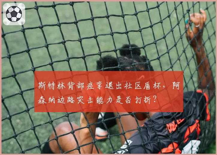 斯特林背部痉挛退出社区盾杯，阿森纳边路突击能力是否打折？