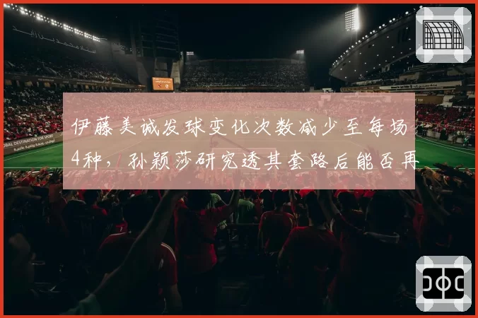 伊藤美诚发球变化次数减少至每场4种，孙颖莎研究透其套路后能否再胜？