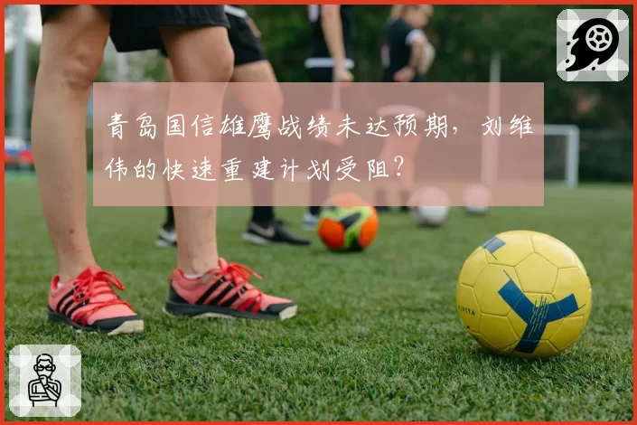 青岛国信雄鹰战绩未达预期，刘维伟的快速重建计划受阻？