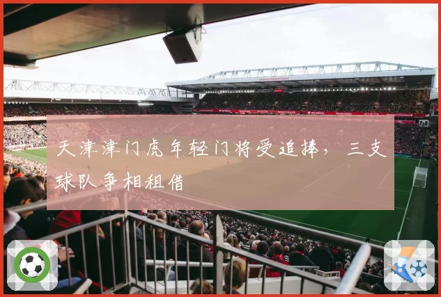 天津津门虎年轻门将受追捧，三支球队争相租借