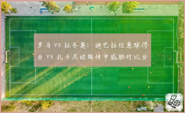 罗马 vs 拉齐奥：迪巴拉任意球得分 vs 扎卡尼边路传中威胁对比分析