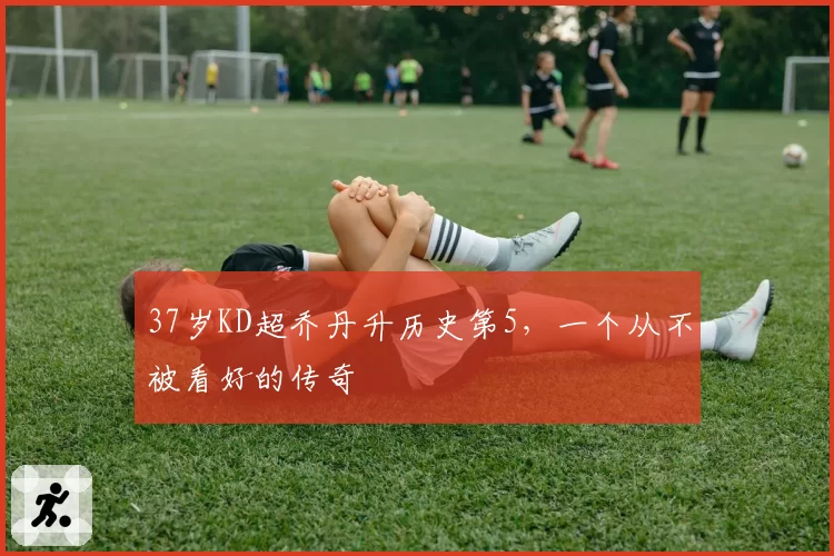 37岁KD超乔丹升历史第5，一个从不被看好的传奇