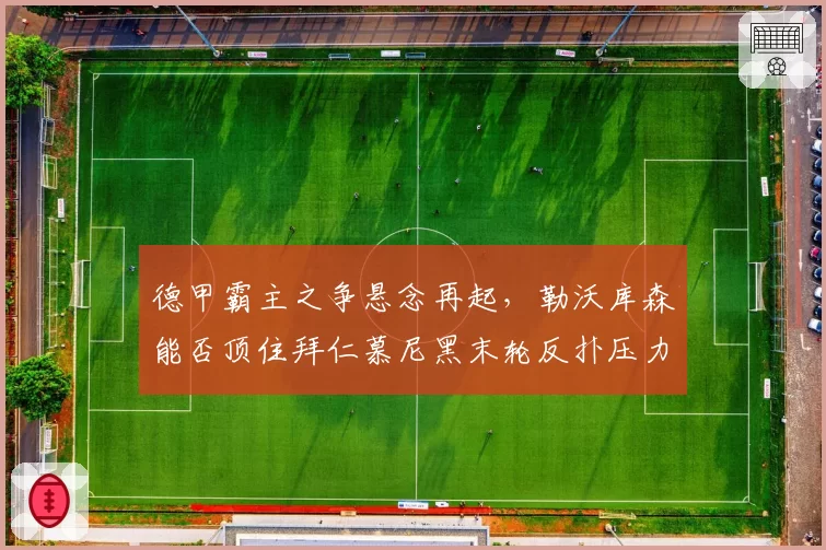 德甲霸主之争悬念再起，勒沃库森能否顶住拜仁慕尼黑末轮反扑压力？