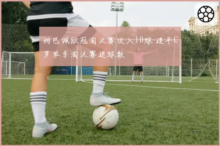 姆巴佩欧冠淘汰赛攻入10球 追平C罗单季淘汰赛进球数