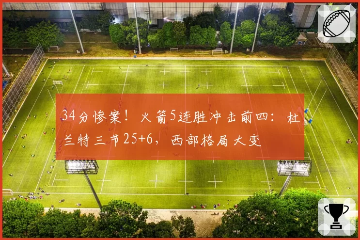 34分惨案！火箭5连胜冲击前四：杜兰特三节25+6，西部格局大变