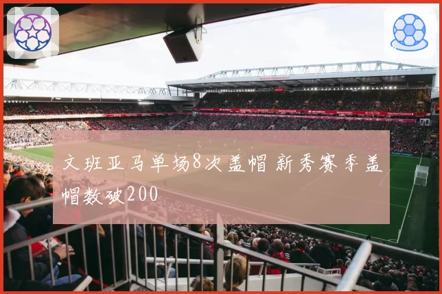文班亚马单场8次盖帽 新秀赛季盖帽数破200