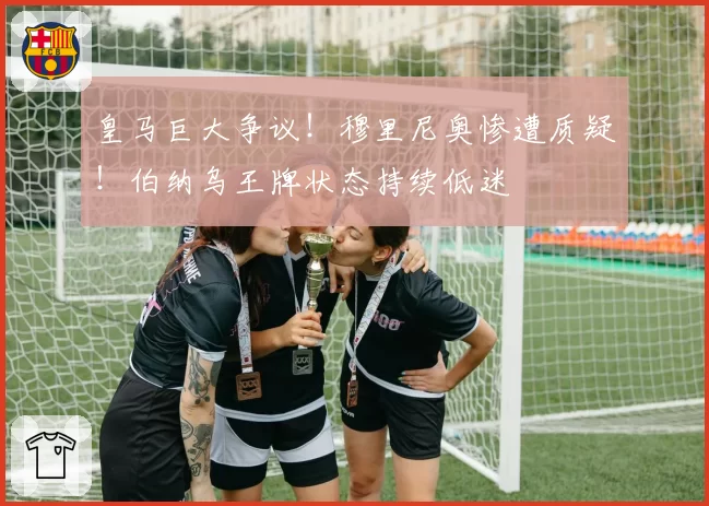 皇马巨大争议！穆里尼奥惨遭质疑！伯纳乌王牌状态持续低迷