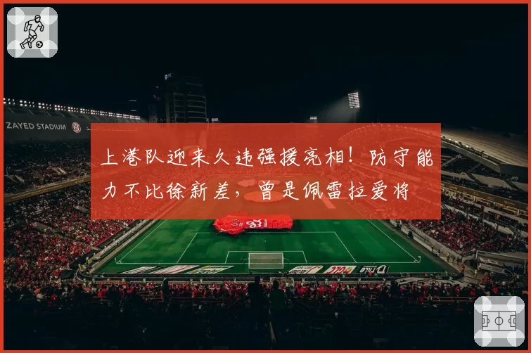 上港队迎来久违强援亮相！防守能力不比徐新差，曾是佩雷拉爱将