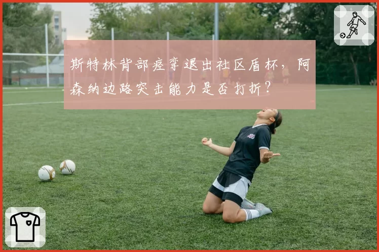 斯特林背部痉挛退出社区盾杯，阿森纳边路突击能力是否打折？