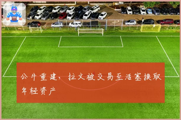 公牛重建，拉文被交易至活塞换取年轻资产