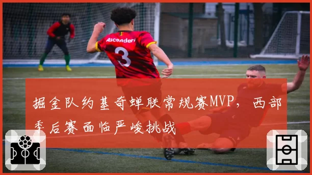 掘金队约基奇蝉联常规赛MVP，西部季后赛面临严峻挑战