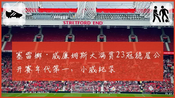 塞雷娜·威廉姆斯大满贯23冠稳居公开赛年代第一，小威纪录