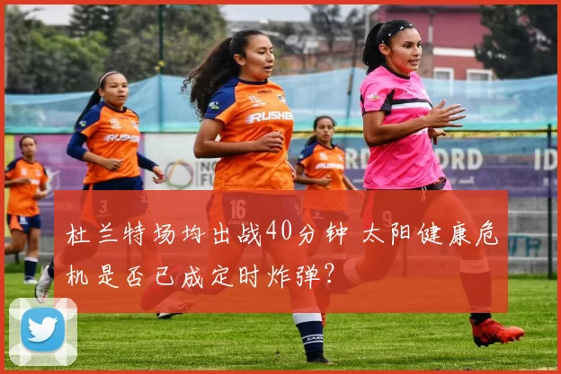 杜兰特场均出战40分钟 太阳健康危机是否已成定时炸弹？