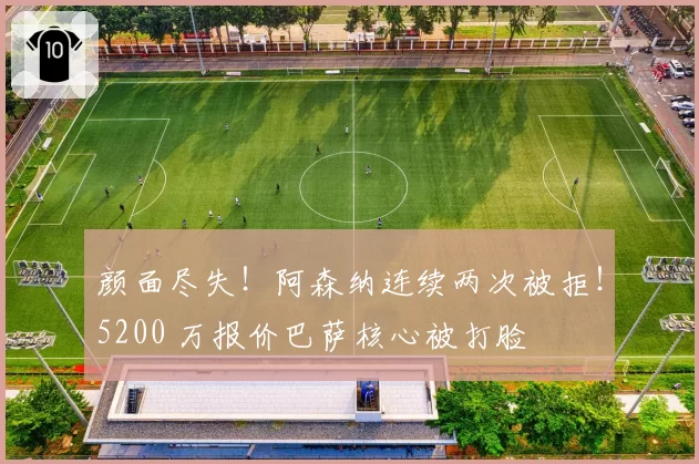 颜面尽失！阿森纳连续两次被拒！5200 万报价巴萨核心被打脸