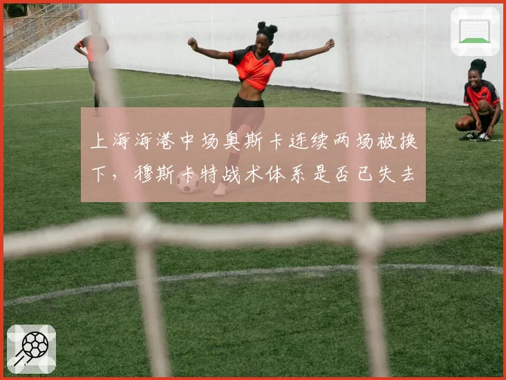 上海海港中场奥斯卡连续两场被换下，穆斯卡特战术体系是否已失去核心？