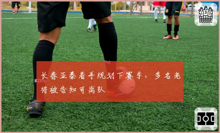 长春亚泰着手规划下赛季，多名老将被告知可离队