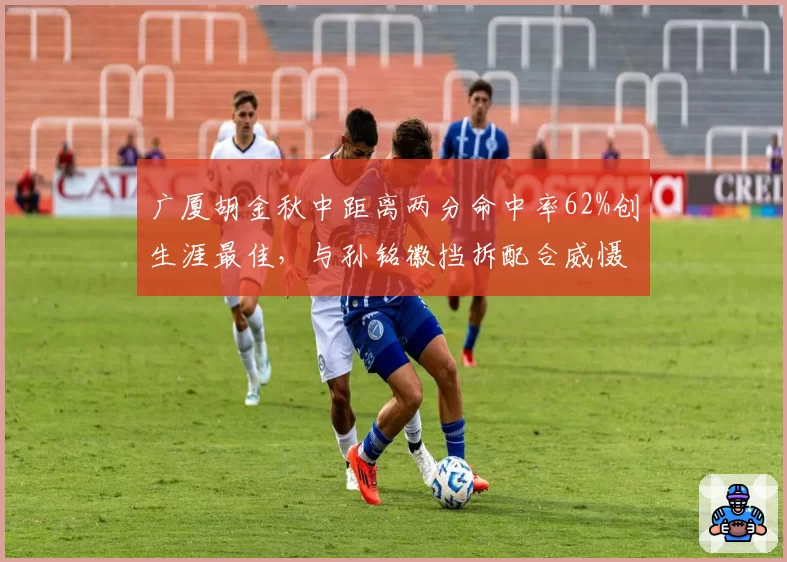 广厦胡金秋中距离两分命中率62%创生涯最佳，与孙铭徽挡拆配合威慑力升级