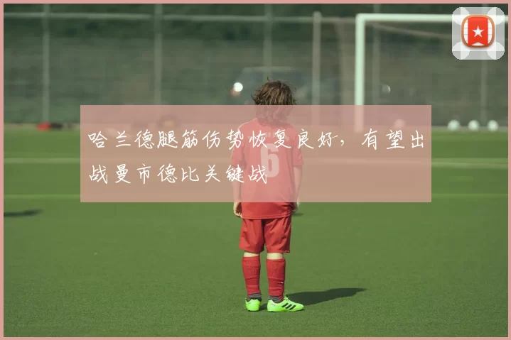 哈兰德腿筋伤势恢复良好，有望出战曼市德比关键战