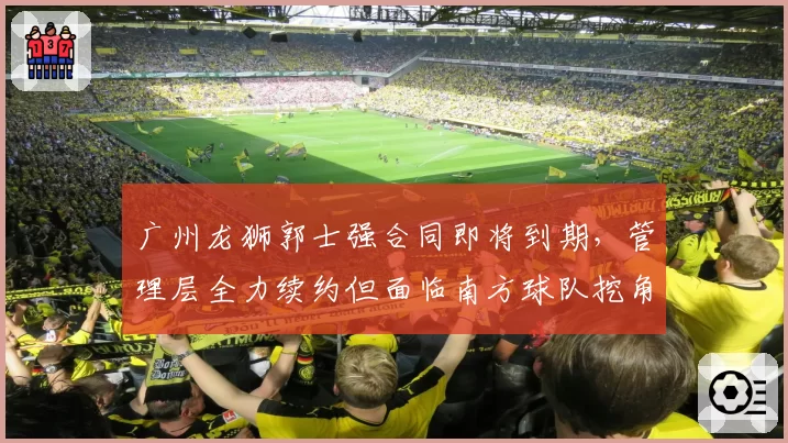 广州龙狮郭士强合同即将到期，管理层全力续约但面临南方球队挖角