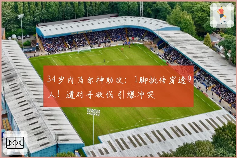 34岁内马尔神助攻：1脚挑传穿透9人！遭对手砍伐 引爆冲突