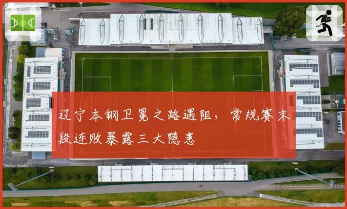 辽宁本钢卫冕之路遇阻，常规赛末段连败暴露三大隐患