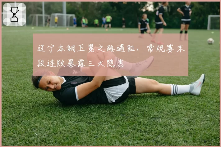 辽宁本钢卫冕之路遇阻，常规赛末段连败暴露三大隐患