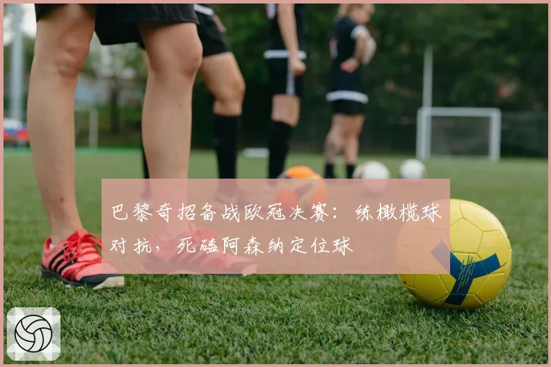 巴黎奇招备战欧冠决赛：练橄榄球对抗，死磕阿森纳定位球