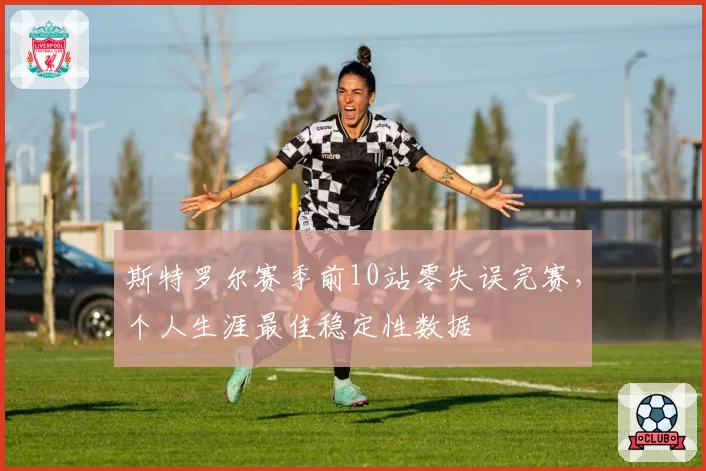 斯特罗尔赛季前10站零失误完赛，个人生涯最佳稳定性数据