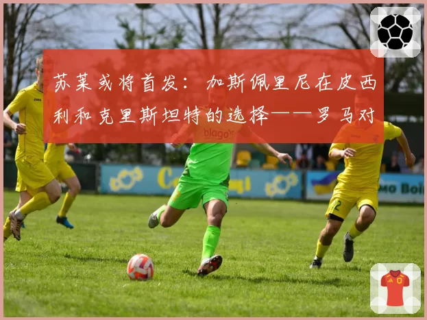苏莱或将首发：加斯佩里尼在皮西利和克里斯坦特的选择——罗马对阵国米前瞻