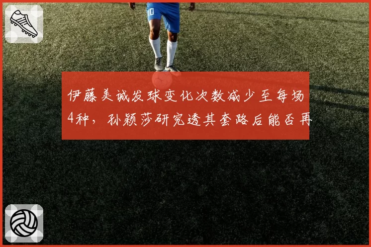 伊藤美诚发球变化次数减少至每场4种，孙颖莎研究透其套路后能否再胜？