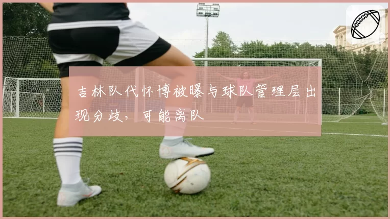 吉林队代怀博被曝与球队管理层出现分歧，可能离队