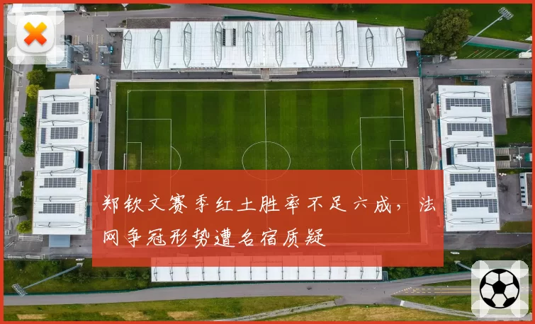 郑钦文赛季红土胜率不足六成，法网争冠形势遭名宿质疑