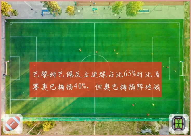 巴黎姆巴佩反击进球占比65%对比马赛奥巴梅扬40%，但奥巴梅扬阵地战得分效率更高