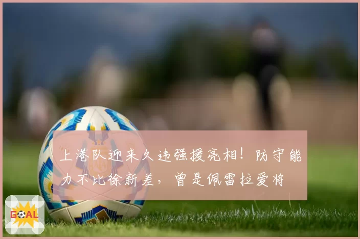 上港队迎来久违强援亮相！防守能力不比徐新差，曾是佩雷拉爱将