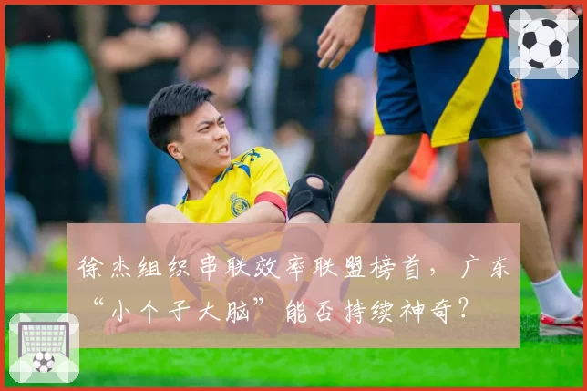 徐杰组织串联效率联盟榜首，广东“小个子大脑”能否持续神奇？