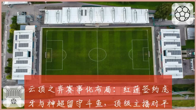 云顶之弈赛事化布局：红莲签约虎牙与神超留守斗鱼，顶级主播对平台赛事影响力对比