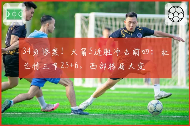 34分惨案！火箭5连胜冲击前四：杜兰特三节25+6，西部格局大变