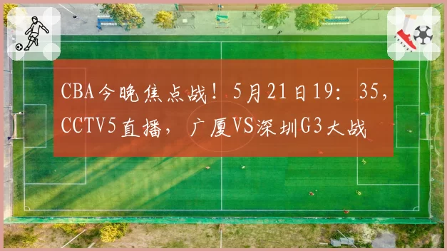 CBA今晚焦点战！5月21日19：35，CCTV5直播，广厦VS深圳G3大战