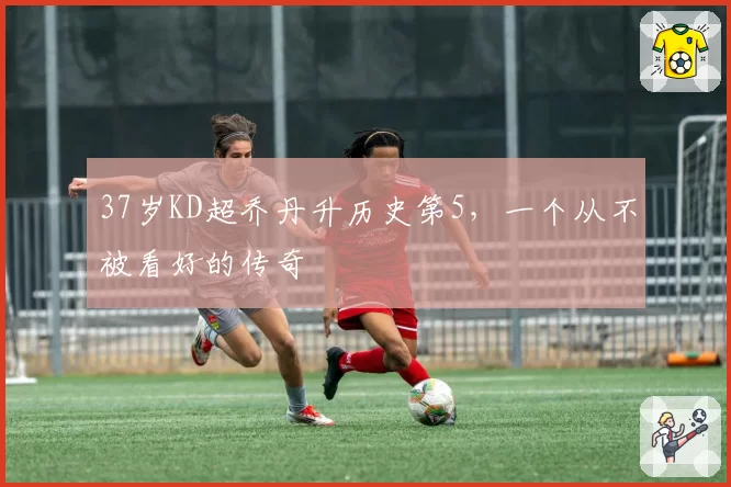 37岁KD超乔丹升历史第5，一个从不被看好的传奇