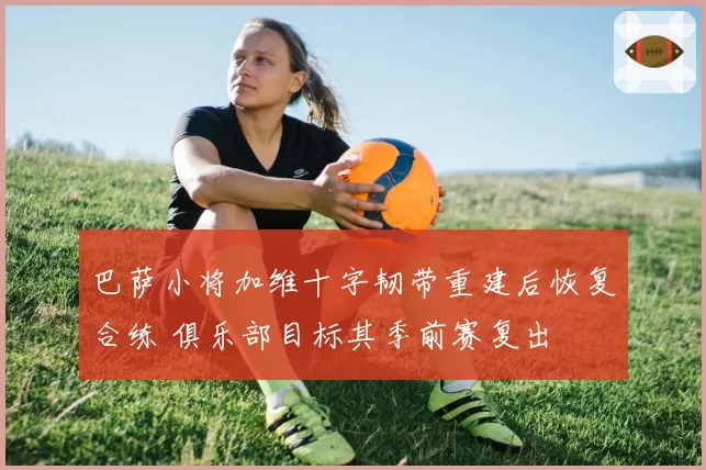 巴萨小将加维十字韧带重建后恢复合练 俱乐部目标其季前赛复出