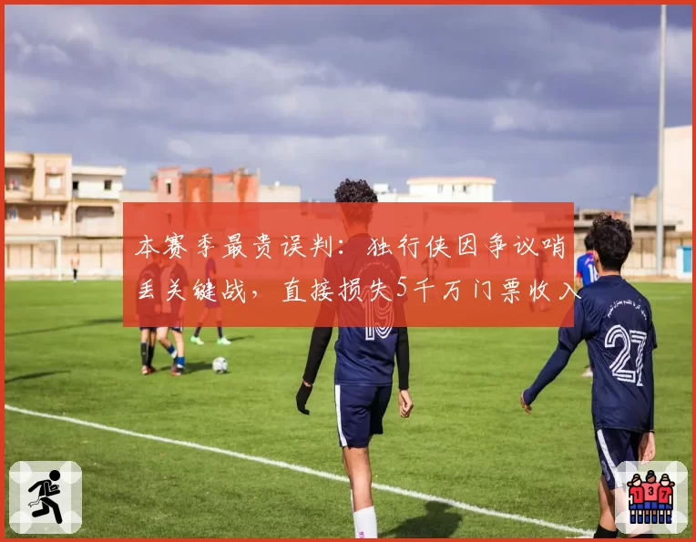 本赛季最贵误判：独行侠因争议哨丢关键战，直接损失5千万门票收入