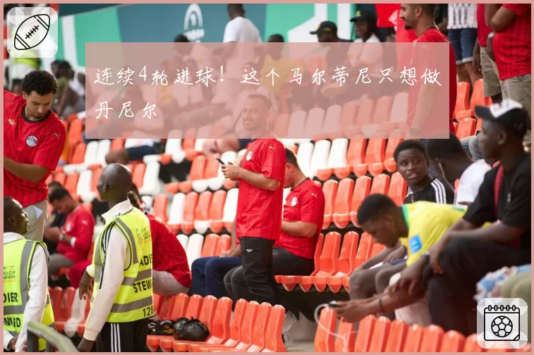 连续4轮进球！这个马尔蒂尼只想做丹尼尔